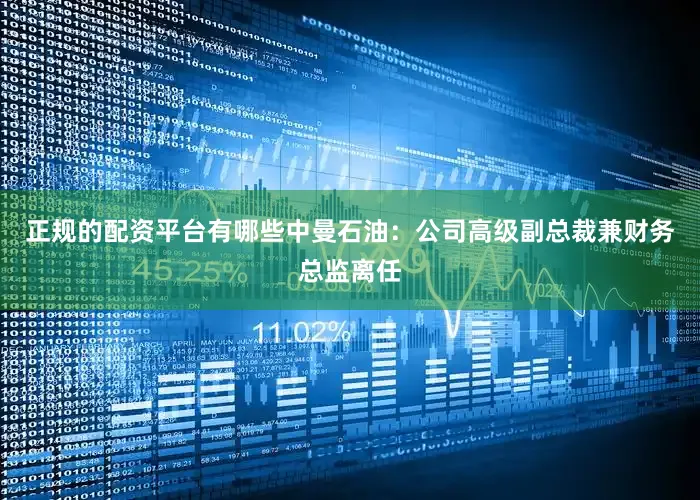 正规的配资平台有哪些中曼石油：公司高级副总裁兼财务总监离任