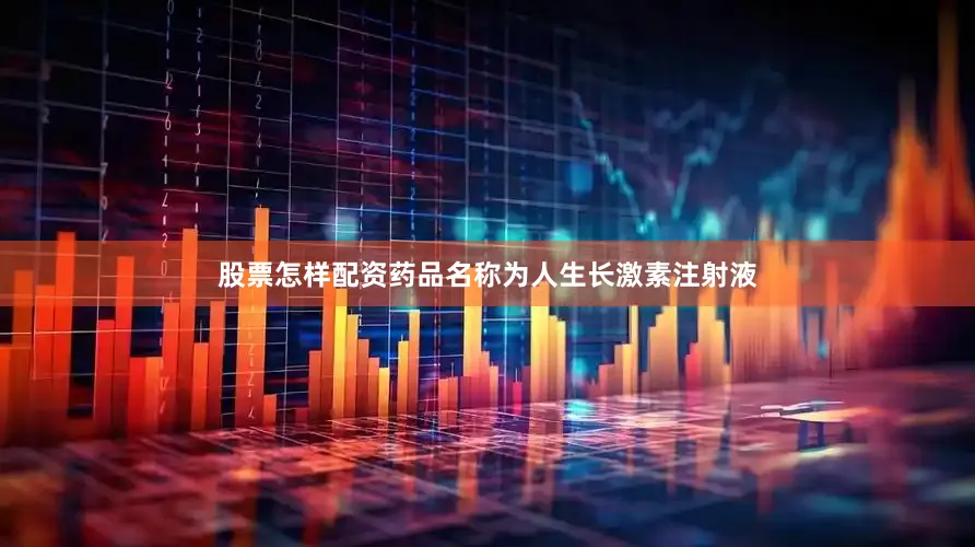 股票怎样配资药品名称为人生长激素注射液