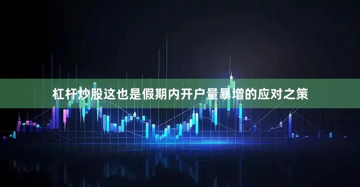 杠杆炒股这也是假期内开户量暴增的应对之策