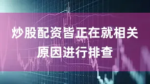 炒股配资皆正在就相关原因进行排查