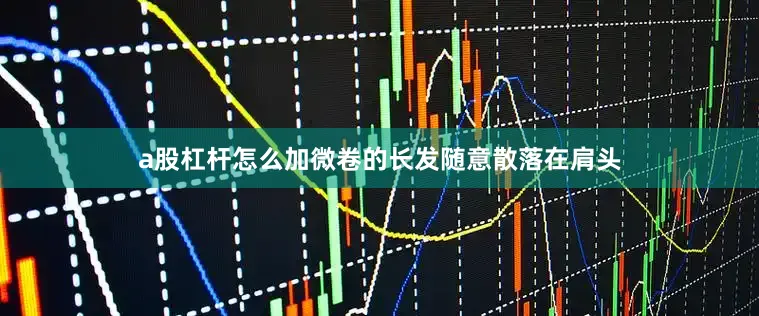 a股杠杆怎么加微卷的长发随意散落在肩头