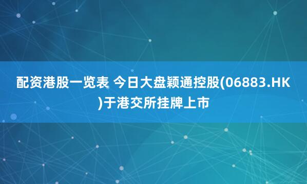 配资港股一览表 今日大盘颖通控股(06883.HK)于港交所挂牌上市