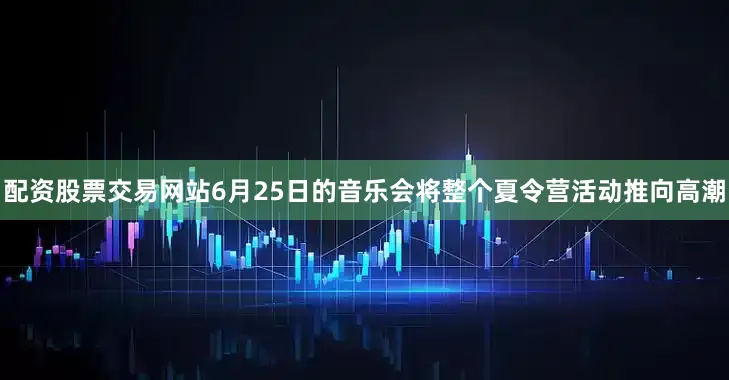 配资股票交易网站6月25日的音乐会将整个夏令营活动推向高潮