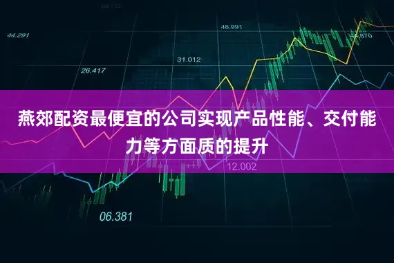 燕郊配资最便宜的公司实现产品性能、交付能力等方面质的提升