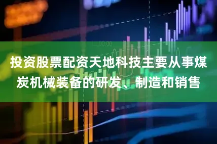 投资股票配资天地科技主要从事煤炭机械装备的研发、制造和销售