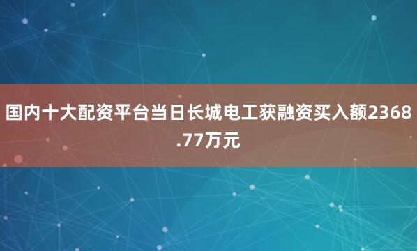 国内十大配资平台当日长城电工获融资买入额2368.77万元