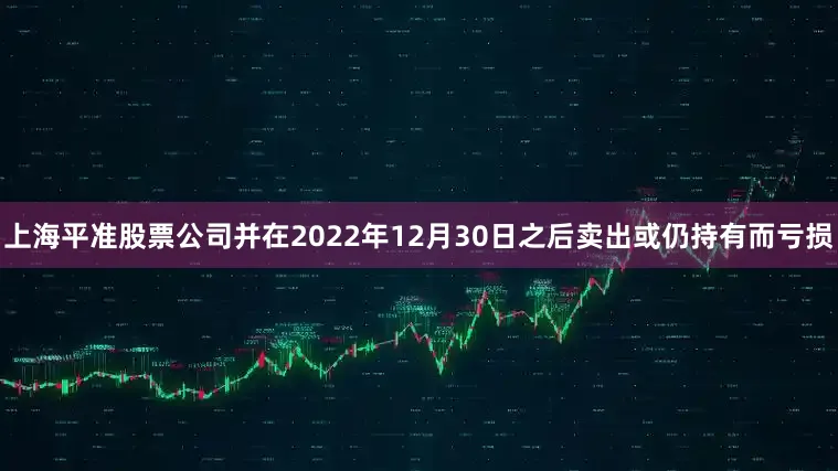上海平准股票公司并在2022年12月30日之后卖出或仍持有而亏损