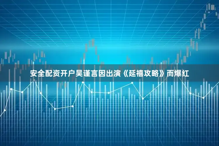 安全配资开户吴谨言因出演《延禧攻略》而爆红