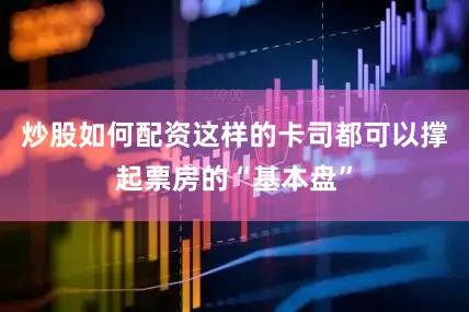 炒股如何配资这样的卡司都可以撑起票房的“基本盘”