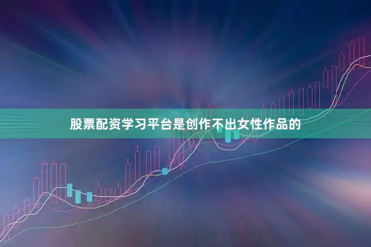 股票配资学习平台是创作不出女性作品的