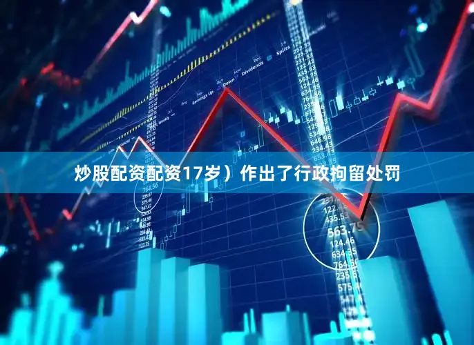 炒股配资配资17岁）作出了行政拘留处罚