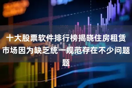 十大股票软件排行榜揭晓住房租赁市场因为缺乏统一规范存在不少问题